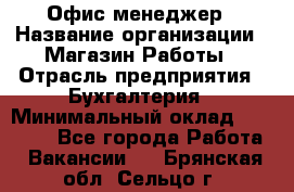 Офис-менеджер › Название организации ­ Магазин Работы › Отрасль предприятия ­ Бухгалтерия › Минимальный оклад ­ 20 000 - Все города Работа » Вакансии   . Брянская обл.,Сельцо г.